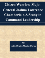 Citizen Warrior: Major General Joshua Lawrence Chamberlain a Study in Command Leadership