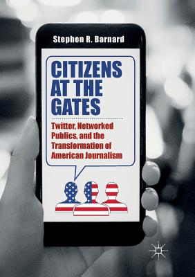 Citizens at the Gates: Twitter, Networked Publics, and the Transformation of American Journalism - Barnard, Stephen R