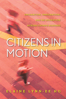 Citizens in Motion: Emigration, Immigration, and Re-Migration Across China's Borders - Ho, Elaine Lynn-Ee