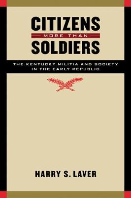 Citizens More Than Soldiers: The Kentucky Militia and Society in the Early Republic - Laver, Harry S, Professor