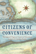 Citizens of Convenience: The Imperial Origins of American Nationhood on the U.S.-Canadian Border