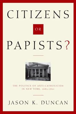 Citizens or Papists?: The Politics of Anti-Catholicism in New York, 1685-1821 - Duncan, Jason K