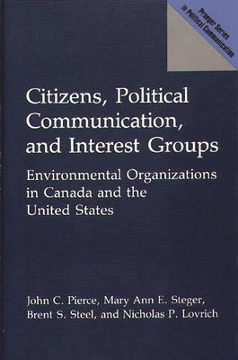 Citizens, Political Communication, and Interest Groups: Environmental Organizations in Canada and the United States - Pierce, John C, and Steger, Mary Ann E, and Steel, Brent S