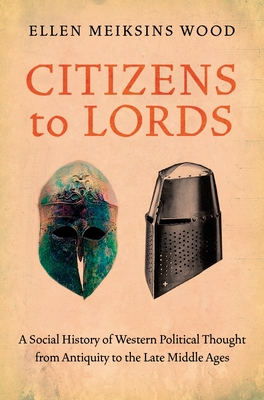 Citizens to Lords: A Social History of Western Political Thought from Antiquity to the Middle Ages - Wood, Ellen Meiksins