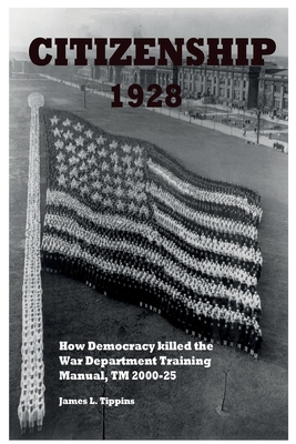 Citizenship 1928: How Democracy killed the War Department Training Manual, TM 2000-25 - Tippins, James L