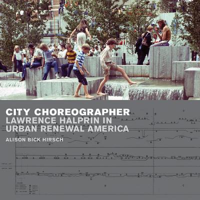 City Choreographer: Lawrence Halprin in Urban Renewal America - Hirsch, Alison Bick