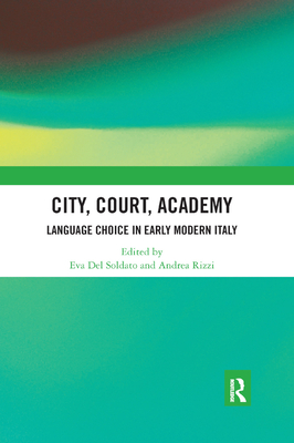 City, Court, Academy: Language Choice in Early Modern Italy - Del Soldato, Eva (Editor), and Rizzi, Andrea (Editor)