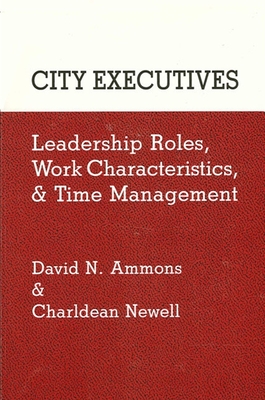City Executives: Leadership Roles, Work Characteristics, and Time Management - Ammons, David N, Dr., and Newell, Charldean