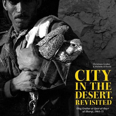 City in the Desert, Revisited: Oleg Grabar at Qasr Al-Hayr Al-Sharqi, 1964-71 - Gruber, Christiane, and Al-Ferzly, Michelle, and Holod, Renata (Foreword by)