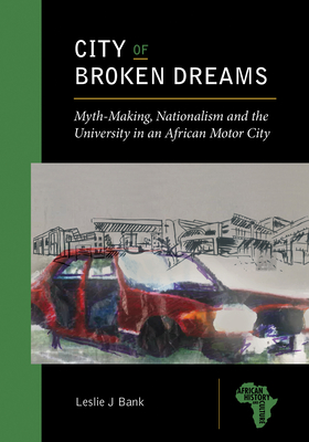 City of Broken Dreams: Myth-Making, Nationalism and the University in an African Motor City - Bank, Leslie J