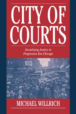 City of Courts: Socializing Justice in Progressive Era Chicago - Willrich, Michael