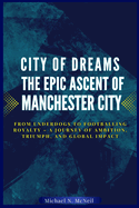 City of Dreams: The Epic Ascent of Manchester City: From Underdogs to Footballing Royalty - A Journey of Ambition, Triumph, and Global Impact