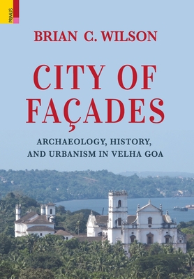 City of Faades: Archaeology, History, and Urbanism in Velha Goa - Wilson, Brian C