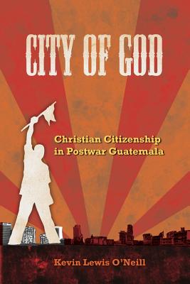 City of God: Christian Citizenship in Postwar Guatemala Volume 7 - O'Neill, Kevin Lewis