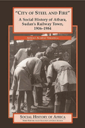 City of Steel and Fire: A Social History of Atbara, Sudan's Railway Town, 1906-1984
