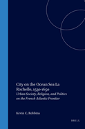 City on the Ocean Sea: La Rochelle, 1530-1650: Urban Society, Religion, and Politics on the French Atlantic Frontier