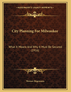 City Planning for Milwaukee: What It Means and Why It Must Be Secured (1916)