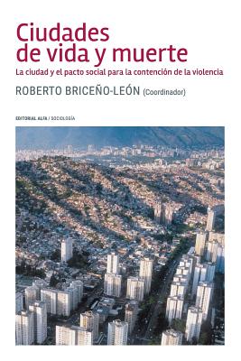 Ciudades de Vida y Muerte: La Ciudad y El Pacto Social Para La Contenci?n de la Violencia - Briceno-Leon, Roberto
