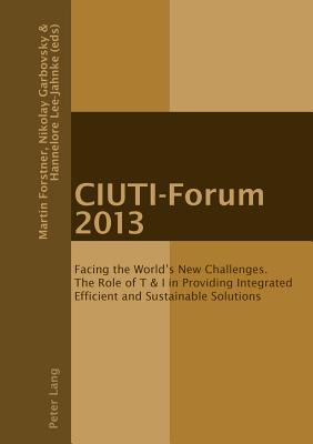 CIUTI-Forum 2013: Facing the World's New Challenges. The Role of T & I in Providing Integrated Efficient and Sustainable Solutions - Forstner, Martin (Editor), and Garbovskiy, Nikolai K (Editor), and Lee-Jahnke, Hannelore (Editor)