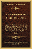 Civic Improvement League For Canada: Report Of Preliminary Conference Held Under The Auspices Of The Commission Of Conservation At Ottawa, November 19, 1915 (1916)