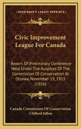 Civic Improvement League for Canada. Report of Preliminary Conference Held Under the Auspices of the Commission of Conservation at Ottawa, November 19, 1915