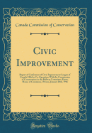 Civic Improvement: Report of Conference of Civic Improvement League of Canada Held in Co-Operation with the Commission of Conservation in the Railway Committee Room, House of Commons, Ottawa, January 20th, 1916 (Classic Reprint)