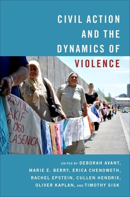 Civil Action and the Dynamics of Violence - Avant, Deborah (Editor), and Berry, Marie (Editor), and Chenoweth, Erica (Editor)