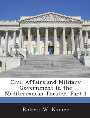 Civil Affairs and Military Government in the Mediterranean Theater, Part 1 - Komer, Robert W