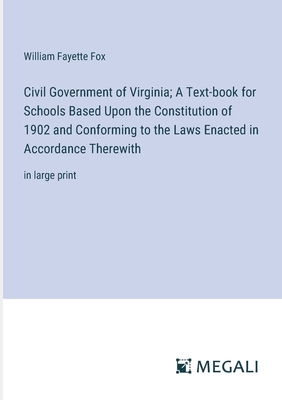 Civil Government of Virginia; A Text-book for Schools Based Upon the Constitution of 1902 and Conforming to the Laws Enacted in Accordance Therewith: in large print - Fox, William Fayette