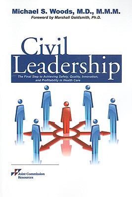 Civil Leadership: The Final Step to Achieving Safety, Quality, Innovation, and Profitability in Health Care - Woods, Michael S, and Goldsmith, Marshall, Dr. (Foreword by)