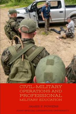 Civil-Military Operations and Professional Military Education - Joint Special Operations University Pres, and Powers, James F, Professor