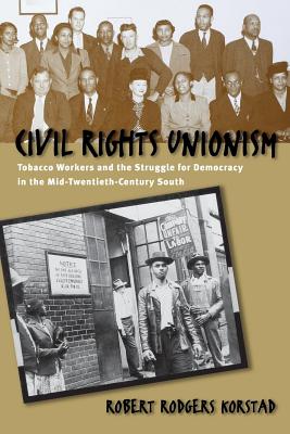 Civil Rights Unionism: Tobacco Workers and the Struggle for Democracy in the Mid-Twentieth-Century South - Korstad, Robert R