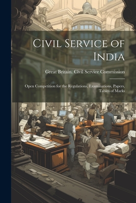 Civil Service of India: Open Competition for the Regulations, Examinations, Papers, Tables of Marks - Great Britain Civil Service Commission (Creator)