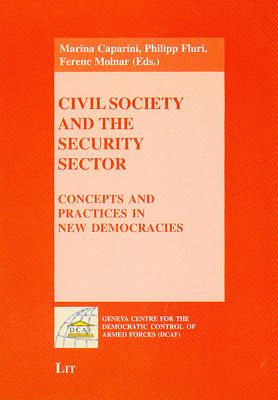 Civil Society and the Security Sector: Concepts and Practices in New Democracies - Caparini, Marina (Editor), and Fluri, Philipp (Editor), and Molnar, Ferenc (Editor)