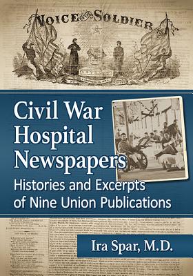 Civil War Hospital Newspapers: Histories and Excerpts of Nine Union Publications - Spar, Ira