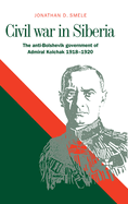Civil War in Siberia: The Anti-Bolshevik Government of Admiral Kolchak, 1918-1920