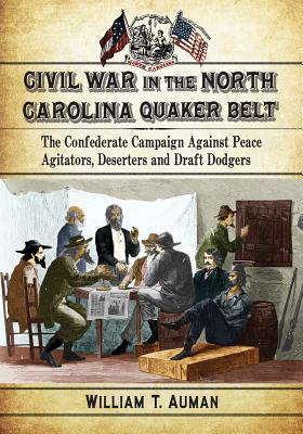 Civil War in the North Carolina Quaker Belt: The Confederate Campaign Against Peace Agitators, Deserters and Draft Dodgers - Auman, William T