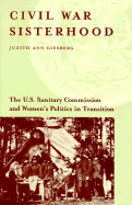 Civil War Sisterhood: The U.S. Sanitary Commission and Women's Politics in Transition - Giesberg, Judith Ann