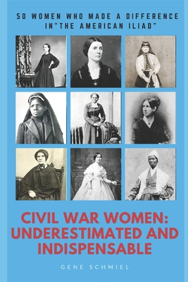 Civil War Women: Underestimated and Indispensable: 50 Women Who Made a Difference in the American Iliad - Schmiel, Gene