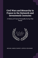 Civil Wars and Monarchy in France in the Sixteenth and Seventeenth Centuries: A History of France Principally During That Period