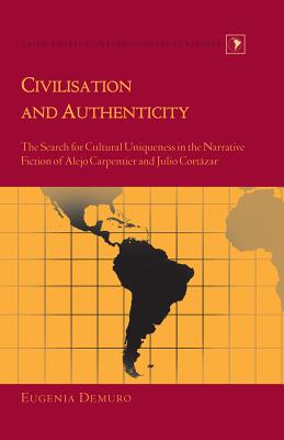 Civilisation and Authenticity: The Search for Cultural Uniqueness in the Narrative Fiction of Alejo Carpentier and Julio Cortzar - Varona-Lacey, Gladys M, and Demuro, Eugenia