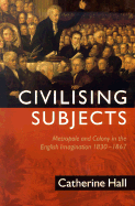 Civilising Subjects: Colony and Metropole in the English Imagination, 1830-1867