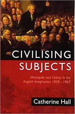 Civilising Subjects: Metropole and Colony in the English Imagination 1830 - 1867 - Hall, Catherine