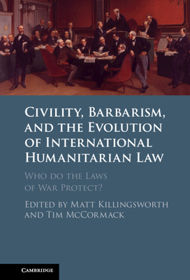 Civility, Barbarism and the Evolution of International Humanitarian Law - Killingsworth, Matt (Editor), and McCormack, Tim (Editor)