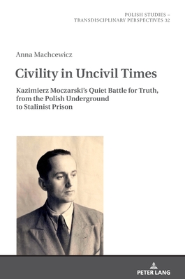 Civility in Uncivil Times: Kazimierz Moczarski's Quiet Battle for Truth, from the Polish Underground to Stalinist Prison - Golubiewski, Mikolaj (Revised by), and Fazan, Jaroslaw, and Laty ska, Maja (Translated by)