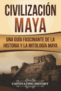 Civilizaci?n Maya: Una Gu?a Fascinante de la Historia Y La Mitolog?a Maya (Libro En Espaol/Maya Civilization Spanish Book Version)