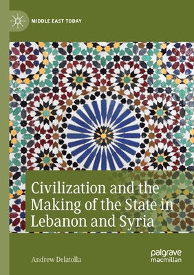 Civilization and the Making of the State in Lebanon and Syria - Delatolla, Andrew