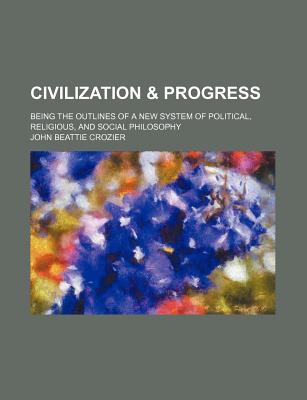 Civilization & Progress: Being the Outlines of a New System of Political, Religious, and Social Philosophy - Crozier, John Beattie