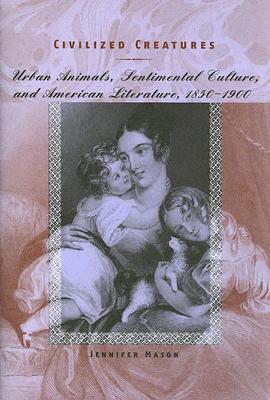 Civilized Creatures: Urban Animals, Sentimental Culture, and American Literature, 1850-1900 - Mason, Jennifer