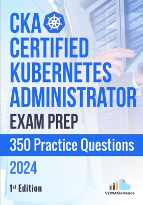 CKA: Certified Kubernetes Administrator Exam Prep 350 Practice Questions: 1st Edition - 2024 - Reads, Versatile